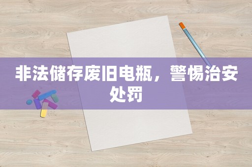 非法儲(chǔ)存廢舊電瓶，警惕治安處罰