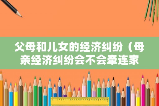 父母和兒女的經(jīng)濟糾紛（母親經(jīng)濟糾紛會不會牽連家人）