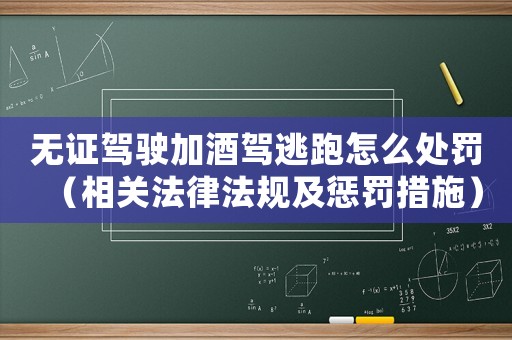 無證駕駛加酒駕逃跑怎么處罰（相關法律法規及懲罰措施）