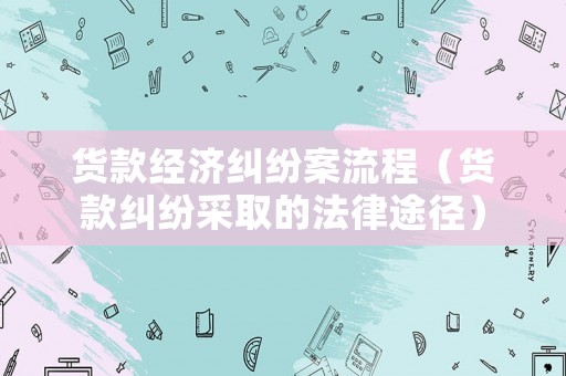 貨款經濟糾紛案流程（貨款糾紛采取的法律途徑）