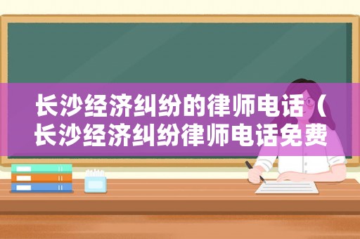 長沙經濟糾紛的律師電話（長沙經濟糾紛律師電話免費）
