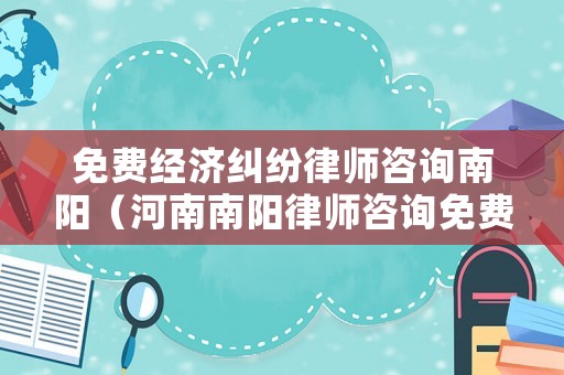 免費(fèi)經(jīng)濟(jì)糾紛律師咨詢南陽（河南南陽律師咨詢免費(fèi)）