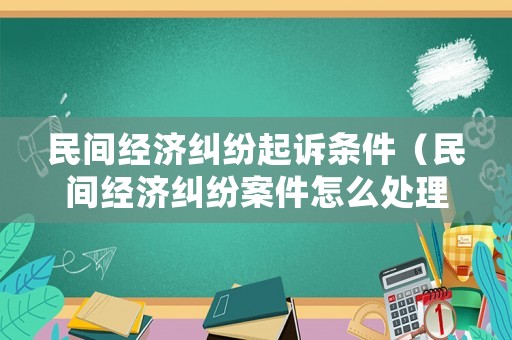 民間經(jīng)濟糾紛起訴條件（民間經(jīng)濟糾紛案件怎么處理）