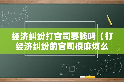 經濟糾紛打官司要錢嗎（打經濟糾紛的官司很麻煩么）