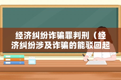 經(jīng)濟(jì)糾紛詐騙罪判刑（經(jīng)濟(jì)糾紛涉及詐騙的能駁回起訴嗎）