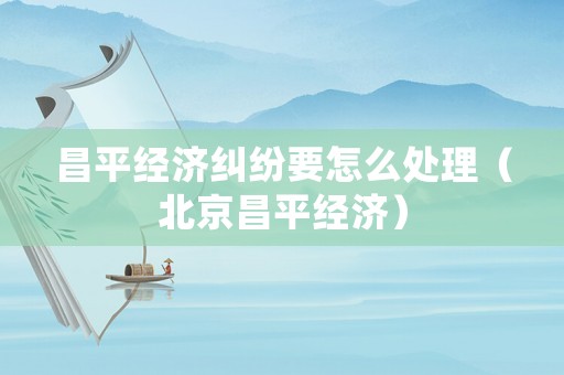 昌平經濟糾紛要怎么處理（北京昌平經濟）