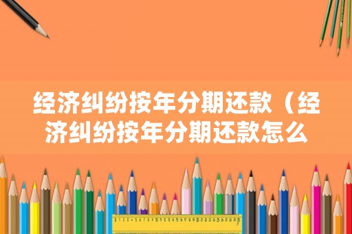 經(jīng)濟(jì)糾紛按年分期還款（經(jīng)濟(jì)糾紛按年分期還款怎么辦）