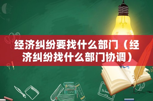 經濟糾紛要找什么部門（經濟糾紛找什么部門協調）