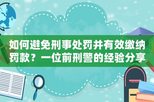 如何避免刑事處罰并有效繳納罰款？一位前刑警的經(jīng)驗分享