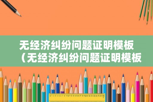 無經(jīng)濟糾紛問題證明模板（無經(jīng)濟糾紛問題證明模板圖片）