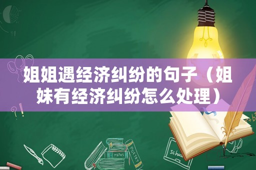 姐姐遇經濟糾紛的句子（姐妹有經濟糾紛怎么處理）