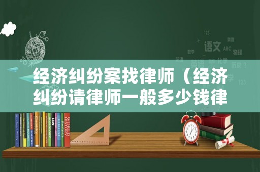 經濟糾紛案找律師（經濟糾紛請律師一般多少錢律師收費標準）