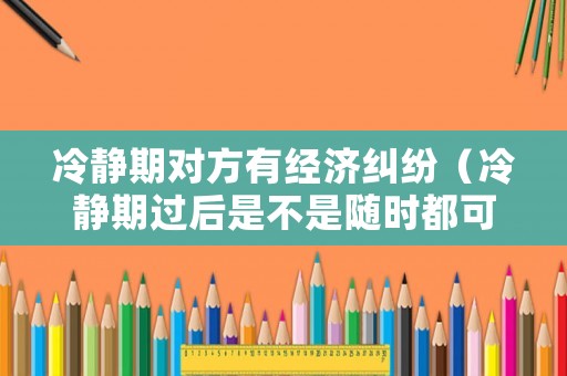 冷靜期對方有經濟糾紛（冷靜期過后是不是隨時都可以離婚）