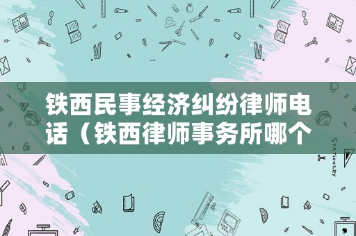 鐵西民事經(jīng)濟糾紛律師電話（鐵西律師事務所哪個最好）