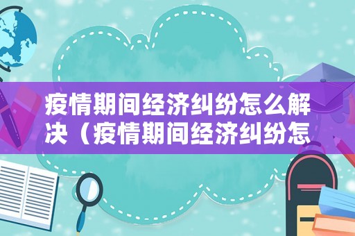 疫情期間經濟糾紛怎么解決（疫情期間經濟糾紛怎么解決的）
