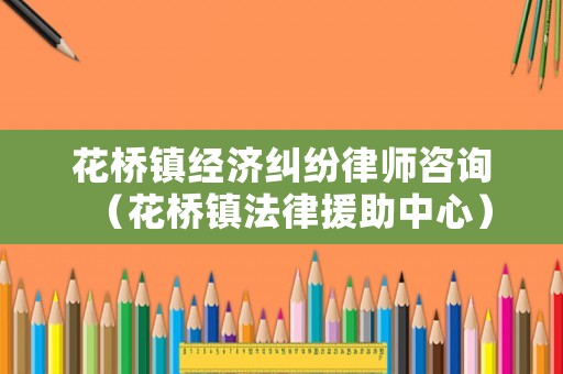 花橋鎮經濟糾紛律師咨詢（花橋鎮法律援助中心）