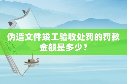 偽造文件竣工驗(yàn)收處罰的罰款金額是多少？