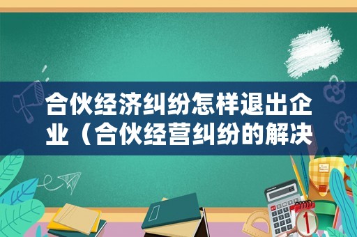 合伙經濟糾紛怎樣退出企業（合伙經營糾紛的解決途徑）