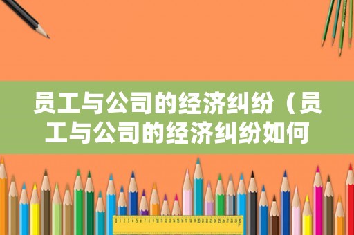 員工與公司的經濟糾紛（員工與公司的經濟糾紛如何處理）