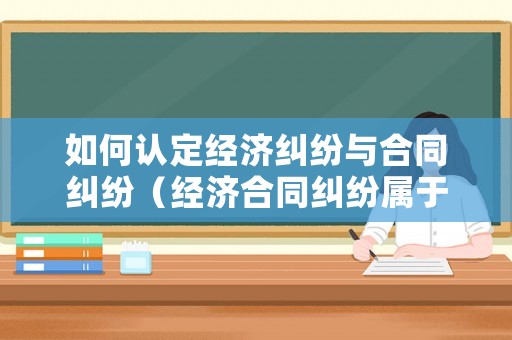 如何認(rèn)定經(jīng)濟(jì)糾紛與合同糾紛（經(jīng)濟(jì)合同糾紛屬于什么案件）