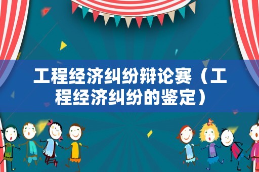 工程經濟糾紛辯論賽（工程經濟糾紛的鑒定）