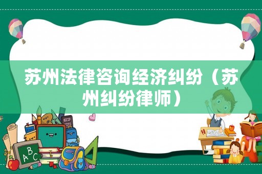 蘇州法律咨詢經濟糾紛（蘇州糾紛律師）