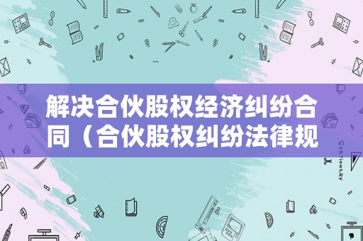 解決合伙股權經濟糾紛合同（合伙股權糾紛法律規定）