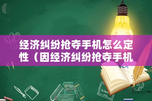 經(jīng)濟(jì)糾紛搶奪手機(jī)怎么定性（因經(jīng)濟(jì)糾紛搶奪手機(jī)）