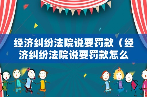 經濟糾紛法院說要罰款（經濟糾紛法院說要罰款怎么辦）