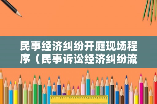 民事經濟糾紛開庭現場程序（民事訴訟經濟糾紛流程和時間）