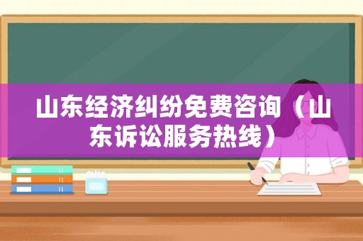 山東經(jīng)濟(jì)糾紛免費(fèi)咨詢（山東訴訟服務(wù)熱線）