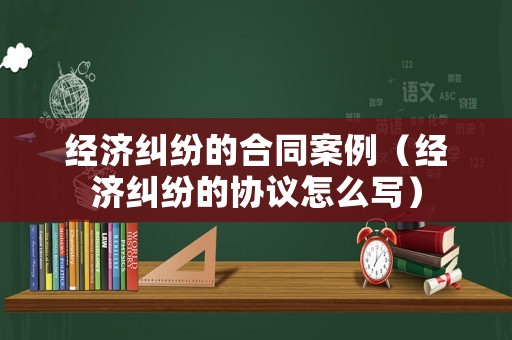 經(jīng)濟(jì)糾紛的合同案例（經(jīng)濟(jì)糾紛的協(xié)議怎么寫）