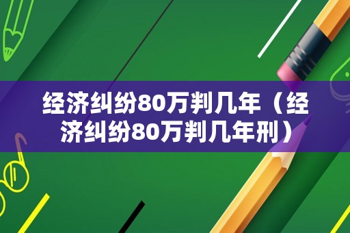 經濟糾紛80萬判幾年（經濟糾紛80萬判幾年刑）