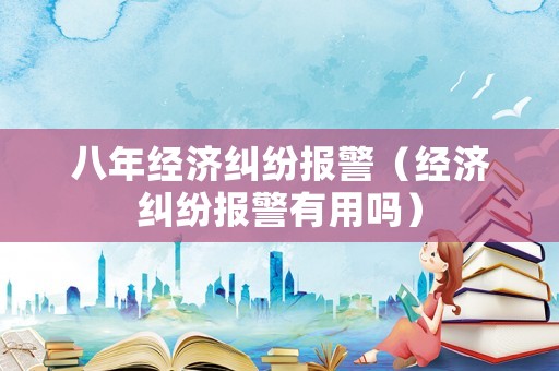 八年經濟糾紛報警（經濟糾紛報警有用嗎）