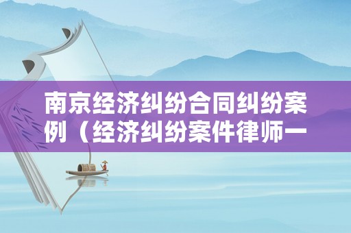 南京經濟糾紛合同糾紛案例（經濟糾紛案件律師一般是怎么收費的南京）