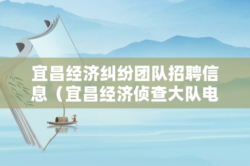 宜昌經濟糾紛團隊招聘信息（宜昌經濟偵查大隊電話）
