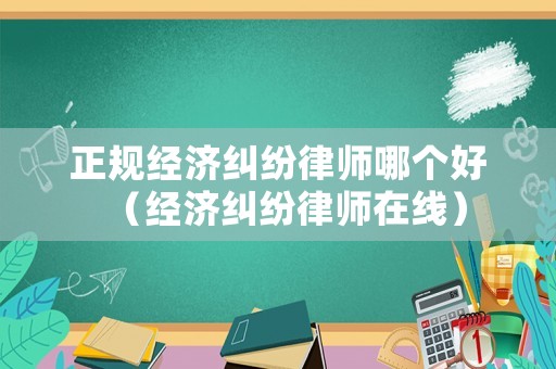 正規(guī)經(jīng)濟(jì)糾紛律師哪個(gè)好（經(jīng)濟(jì)糾紛律師在線）