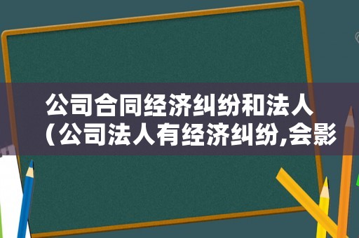 公司合同經濟糾紛和法人（公司法人有經濟糾紛,會影響公司不?）