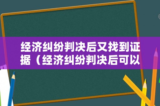 經濟糾紛判決后又找到證據（經濟糾紛判決后可以調解嗎）