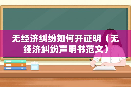 無(wú)經(jīng)濟(jì)糾紛如何開(kāi)證明（無(wú)經(jīng)濟(jì)糾紛聲明書(shū)范文）