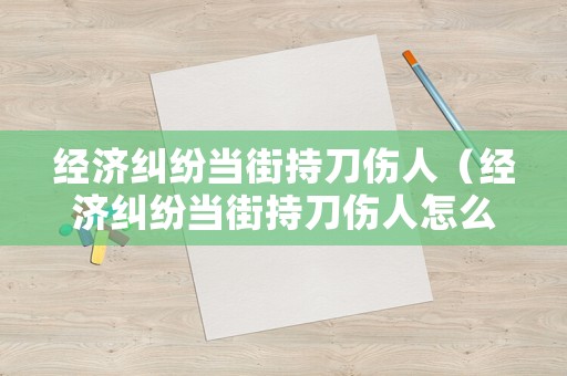 經濟糾紛當街持刀傷人（經濟糾紛當街持刀傷人怎么判）
