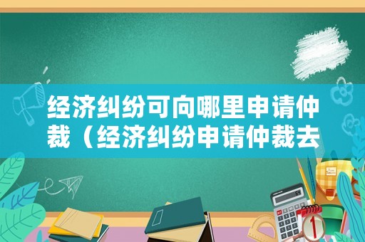 經(jīng)濟糾紛可向哪里申請仲裁（經(jīng)濟糾紛申請仲裁去哪里）