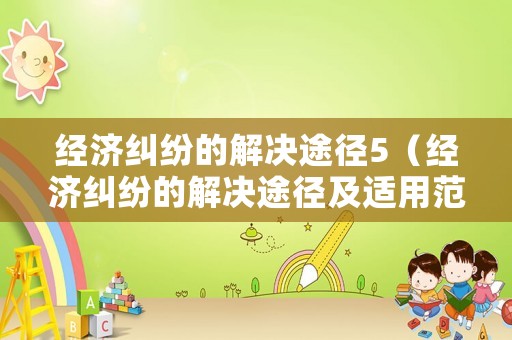 經(jīng)濟(jì)糾紛的解決途徑5（經(jīng)濟(jì)糾紛的解決途徑及適用范圍）