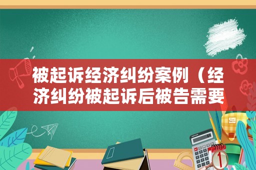 被起訴經(jīng)濟(jì)糾紛案例（經(jīng)濟(jì)糾紛被起訴后被告需要準(zhǔn)備什么）