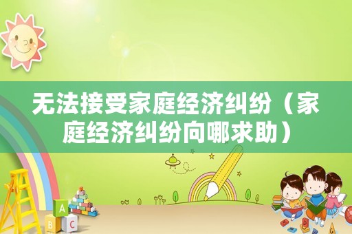 無法接受家庭經濟糾紛（家庭經濟糾紛向哪求助）