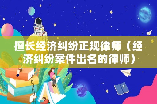 擅長經濟糾紛正規律師（經濟糾紛案件出名的律師）