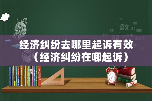 經濟糾紛去哪里起訴有效（經濟糾紛在哪起訴）
