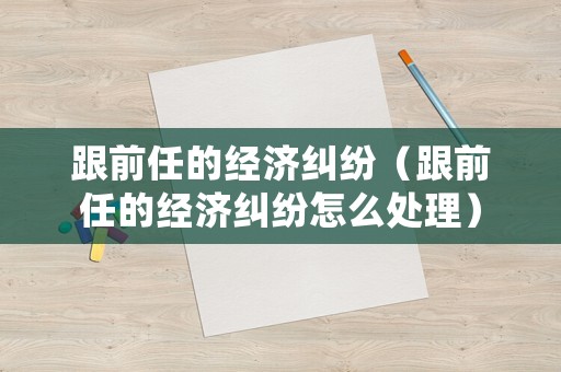 跟前任的經濟糾紛（跟前任的經濟糾紛怎么處理）