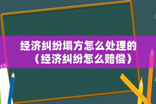 經濟糾紛塌方怎么處理的（經濟糾紛怎么賠償）