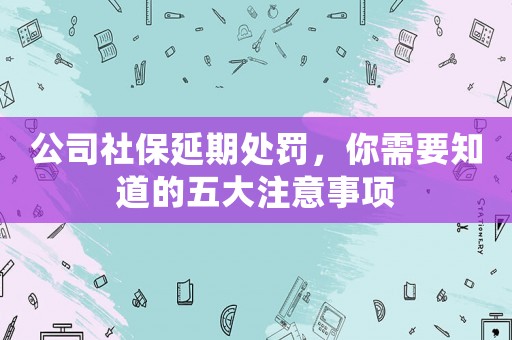公司社保延期處罰，你需要知道的五大注意事項
